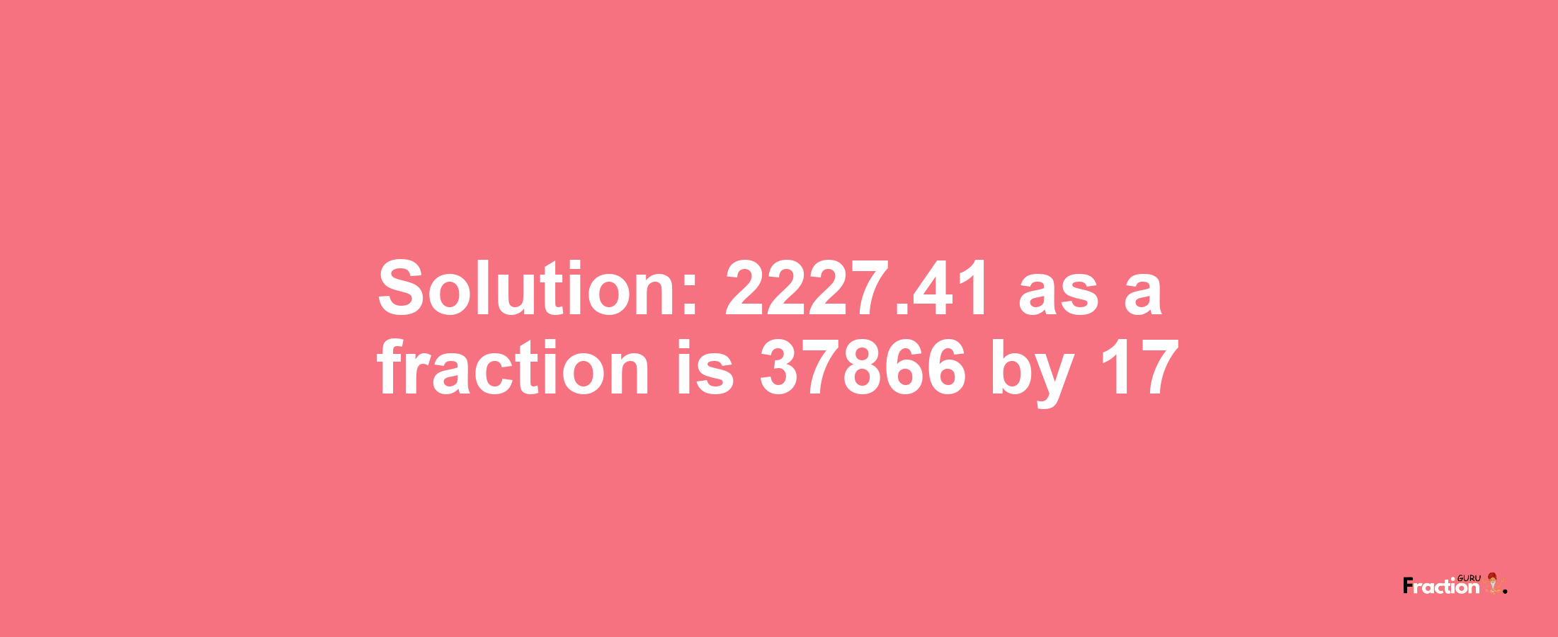 Solution:2227.41 as a fraction is 37866/17